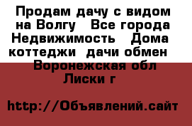 Продам дачу с видом на Волгу - Все города Недвижимость » Дома, коттеджи, дачи обмен   . Воронежская обл.,Лиски г.